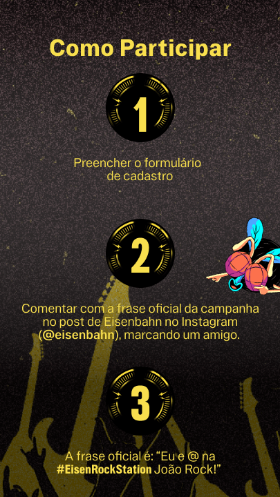 Como participar, preencher o formulario de cadastro, comentar com a frase oficial da campanha no post de Eisenbahn no Instagram (@eisenbahn), marcando um amigo. A  frase oficial é "Eu e @ na #EisenbahnRockStation João Rock!"